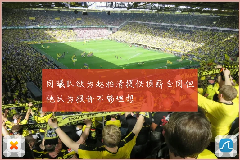 同曦队欲为赵柏清提供顶薪合同但他认为报价不够理想