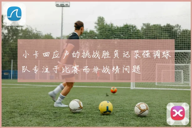 小卡回应卢的挑战胜负记录强调球队专注于比赛而非战绩问题
