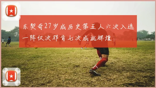 东契奇27岁成历史第五人六次入选一阵仅次邓肯七次成就辉煌