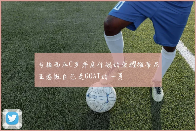 与梅西和C罗并肩作战的荣耀维蒂尼亚感慨自己是GOAT的一员