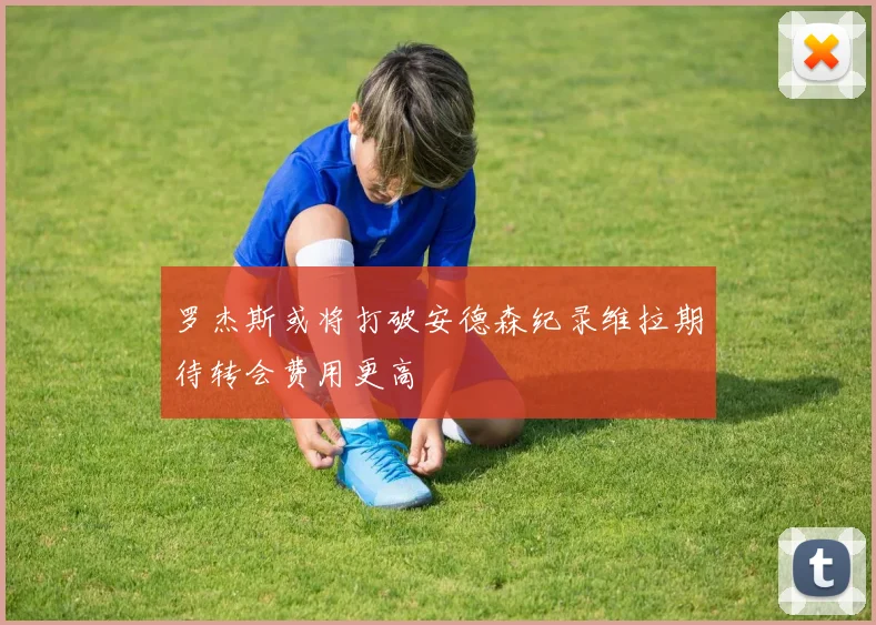 罗杰斯或将打破安德森纪录维拉期待转会费用更高