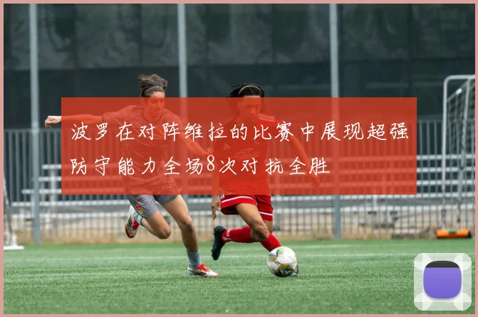 波罗在对阵维拉的比赛中展现超强防守能力全场8次对抗全胜