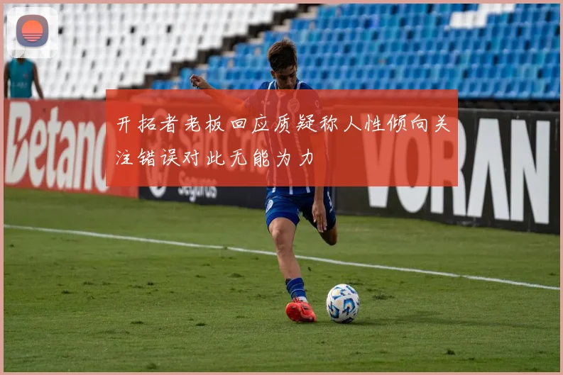 开拓者老板回应质疑称人性倾向关注错误对此无能为力