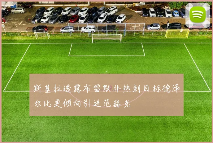 斯基拉透露布雷默非热刺目标德泽尔比更倾向引进范赫克