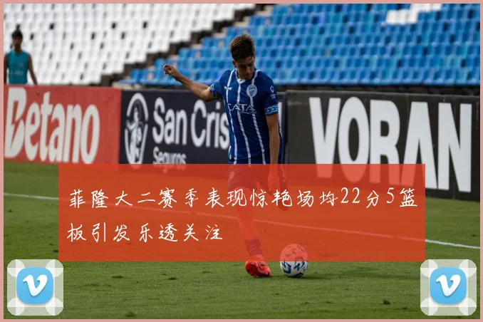 菲隆大二赛季表现惊艳场均22分5篮板引发乐透关注