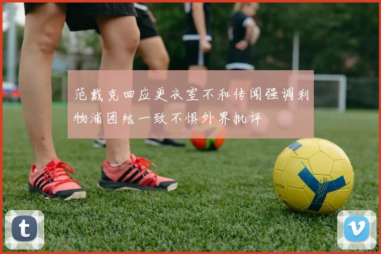 范戴克回应更衣室不和传闻强调利物浦团结一致不惧外界批评