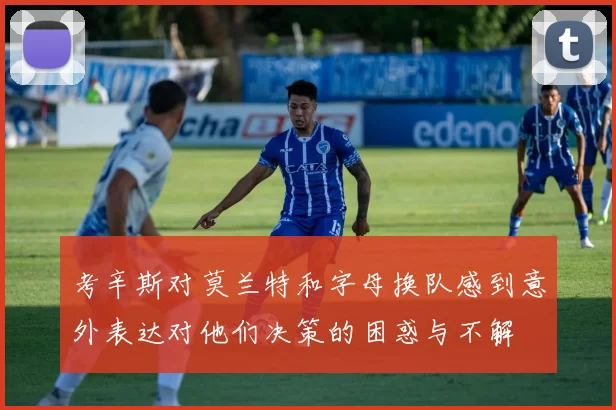 考辛斯对莫兰特和字母换队感到意外表达对他们决策的困惑与不解