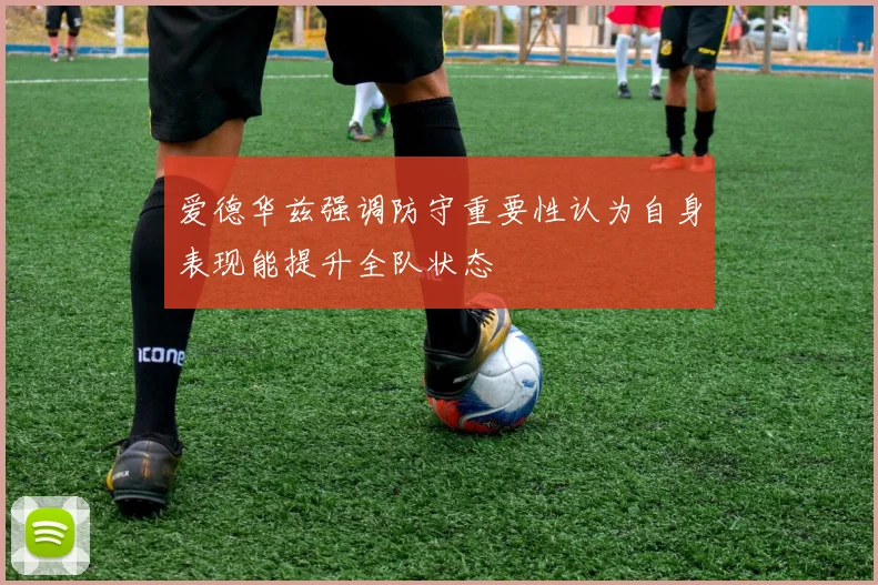 爱德华兹强调防守重要性认为自身表现能提升全队状态