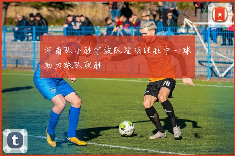 河南队小胜宁波队翟明旺独中一球助力球队取胜