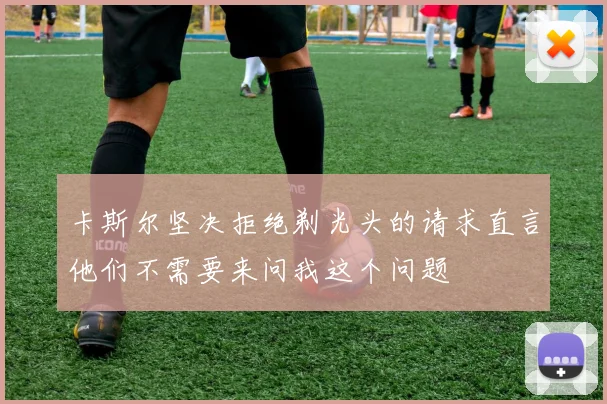 卡斯尔坚决拒绝剃光头的请求直言他们不需要来问我这个问题