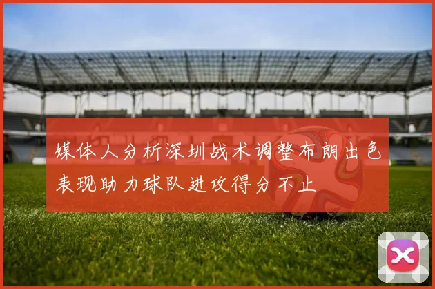 媒体人分析深圳战术调整布朗出色表现助力球队进攻得分不止
