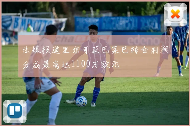 法媒报道里尔可获巴莱巴转会利润分成最高达1100万欧元