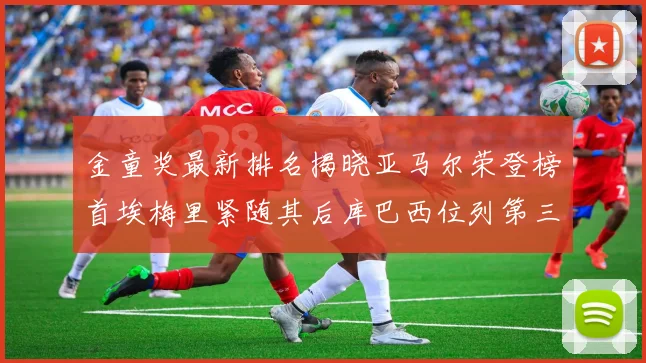 金童奖最新排名揭晓亚马尔荣登榜首埃梅里紧随其后库巴西位列第三