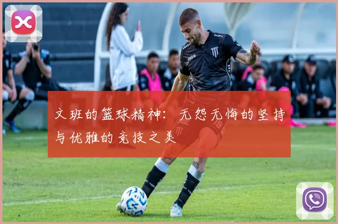文班的篮球精神：无怨无悔的坚持与优雅的竞技之美