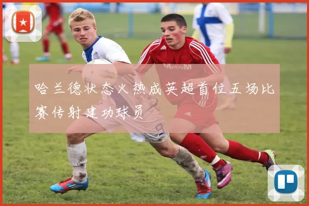 哈兰德状态火热成英超首位五场比赛传射建功球员