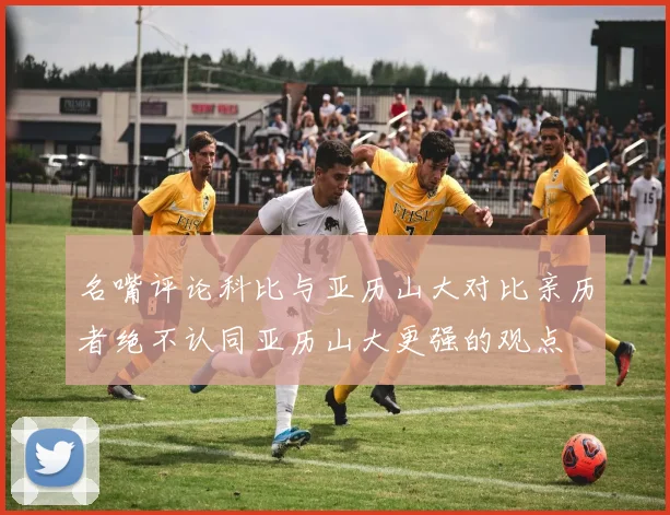 名嘴评论科比与亚历山大对比亲历者绝不认同亚历山大更强的观点