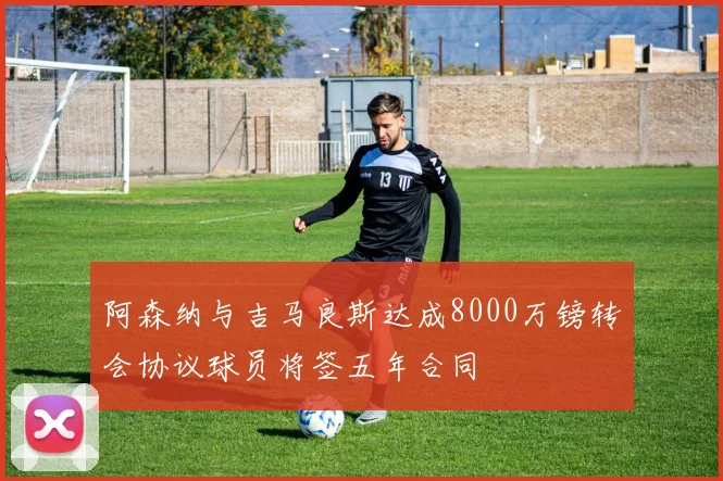 阿森纳与吉马良斯达成8000万镑转会协议球员将签五年合同