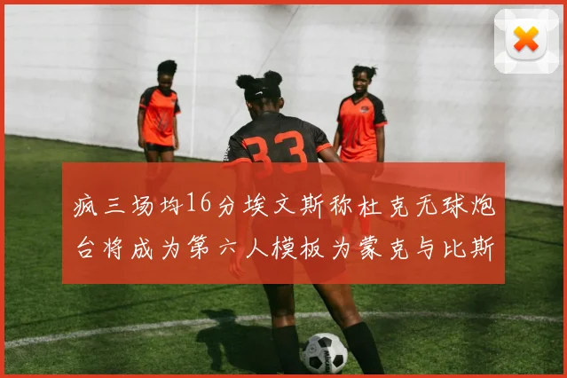 疯三场均16分埃文斯称杜克无球炮台将成为第六人模板为蒙克与比斯利