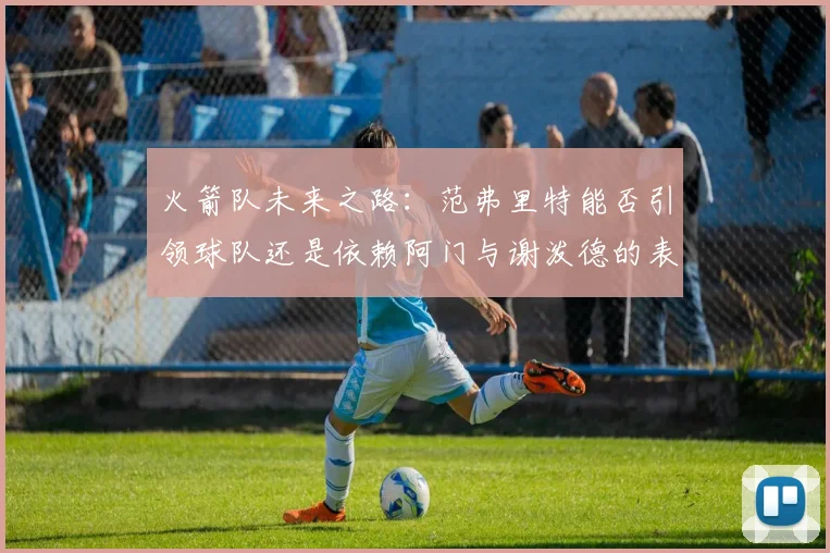 火箭队未来之路：范弗里特能否引领球队还是依赖阿门与谢泼德的表现