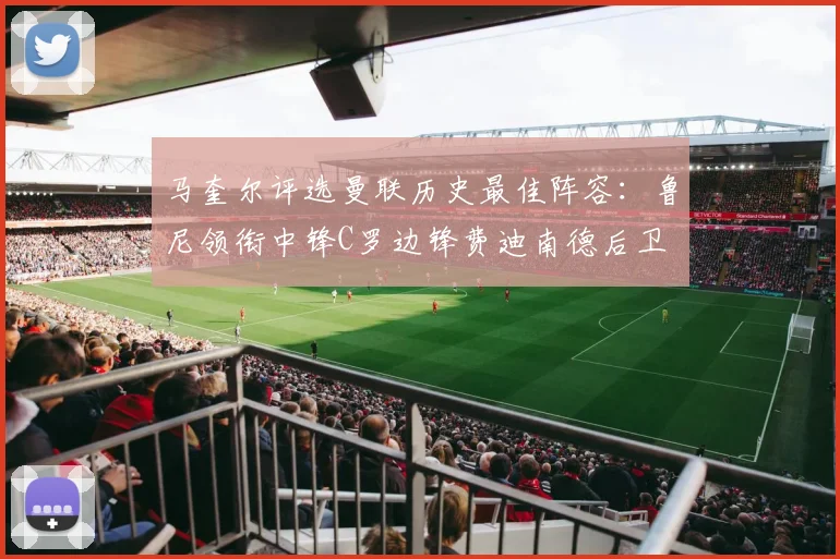 马奎尔评选曼联历史最佳阵容：鲁尼领衔中锋C罗边锋费迪南德后卫