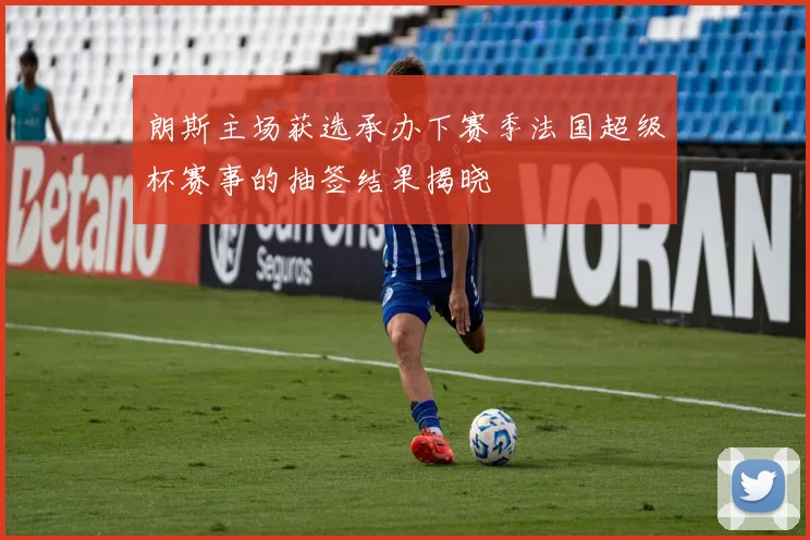 朗斯主场获选承办下赛季法国超级杯赛事的抽签结果揭晓