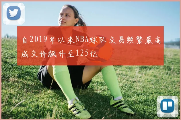 自2019年以来NBA球队交易频繁最高成交价飙升至125亿