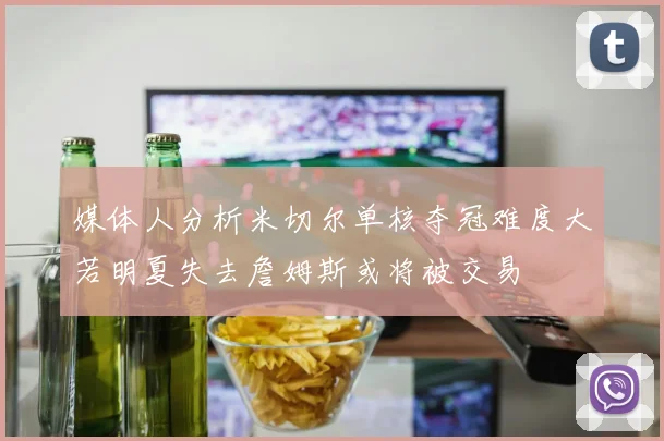 媒体人分析米切尔单核夺冠难度大若明夏失去詹姆斯或将被交易