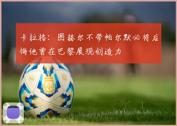 卡拉格：图赫尔不带帕尔默必将后悔他曾在巴黎展现创造力