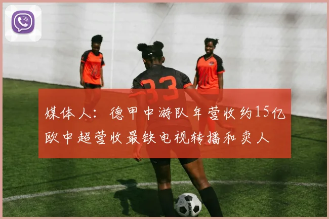 媒体人：德甲中游队年营收约15亿欧中超营收最缺电视转播和卖人