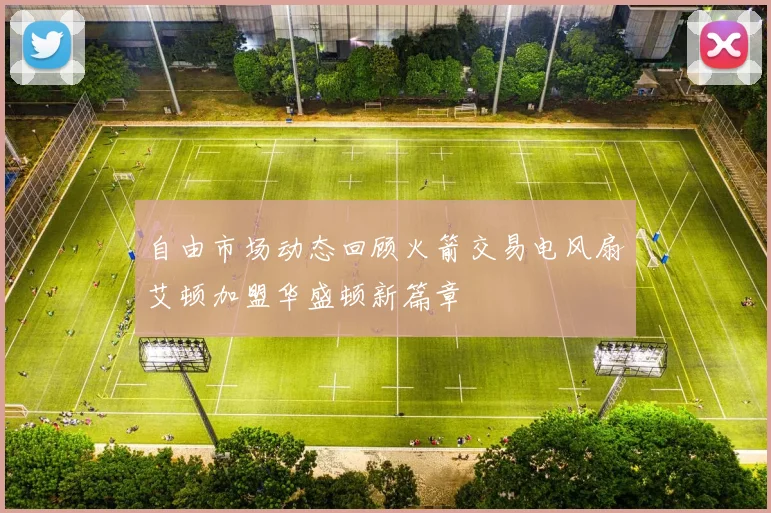 自由市场动态回顾火箭交易电风扇艾顿加盟华盛顿新篇章