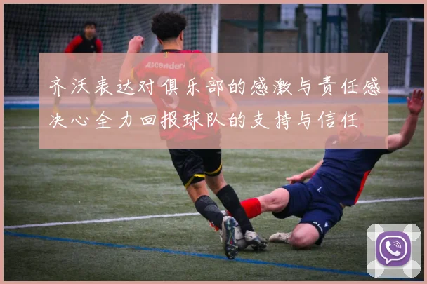 齐沃表达对俱乐部的感激与责任感决心全力回报球队的支持与信任