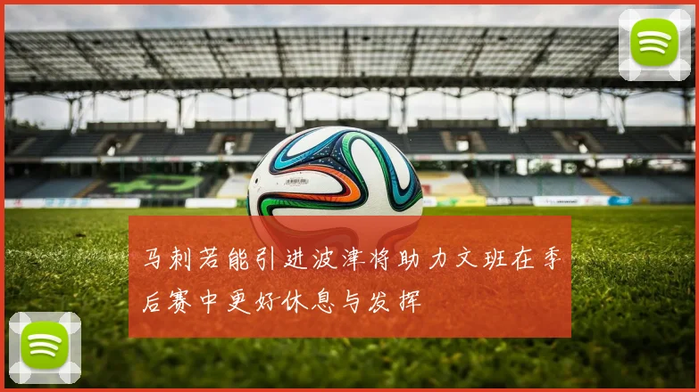 马刺若能引进波津将助力文班在季后赛中更好休息与发挥