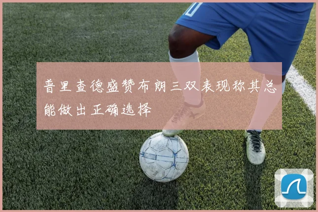 普里查德盛赞布朗三双表现称其总能做出正确选择