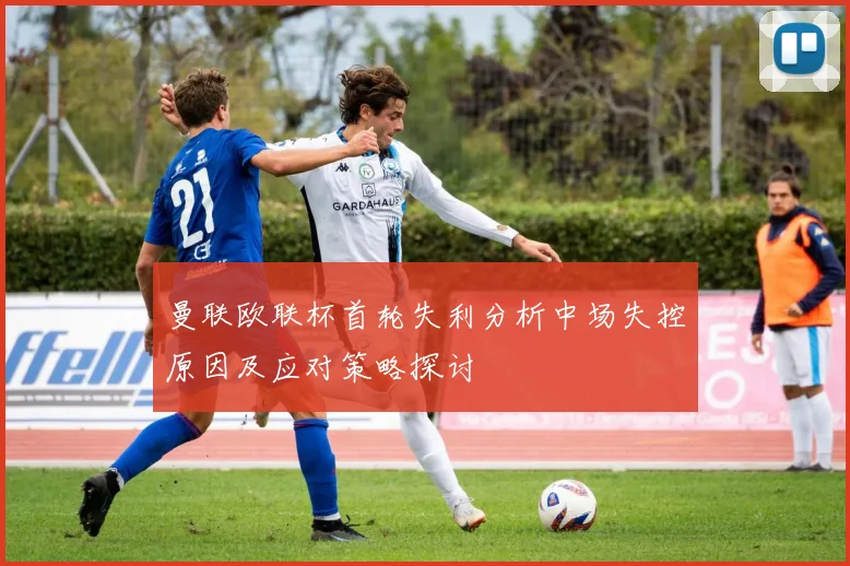 曼联欧联杯首轮失利分析中场失控原因及应对策略探讨