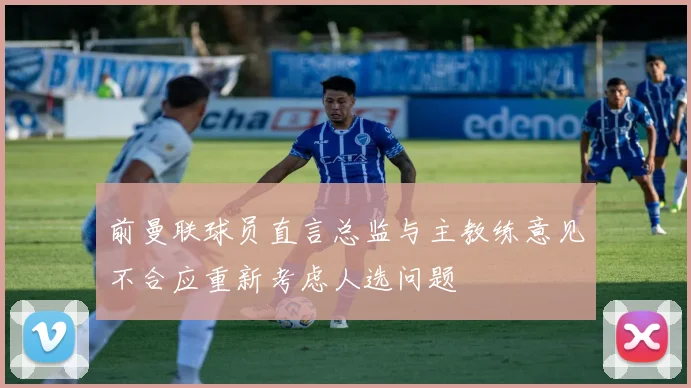 前曼联球员直言总监与主教练意见不合应重新考虑人选问题
