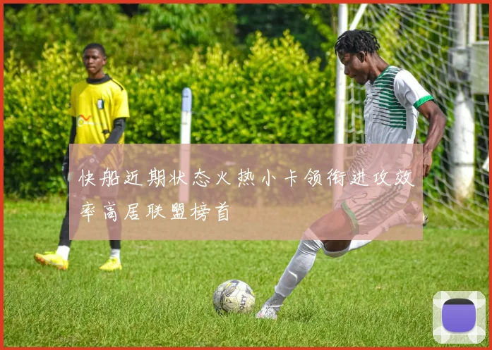 快船近期状态火热小卡领衔进攻效率高居联盟榜首