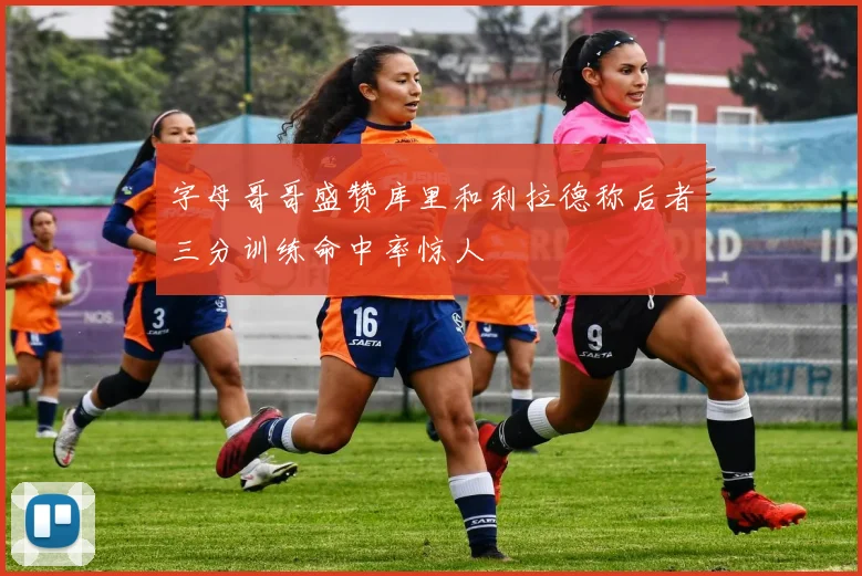 字母哥哥盛赞库里和利拉德称后者三分训练命中率惊人