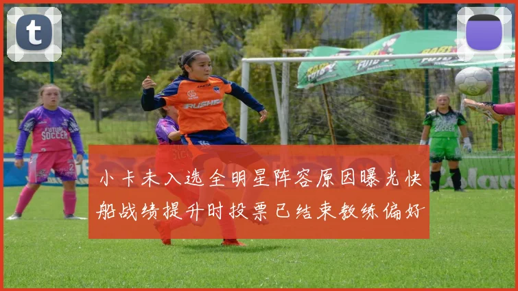 小卡未入选全明星阵容原因曝光快船战绩提升时投票已结束教练偏好影响选人